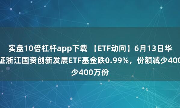 實(shí)盤(pán)10倍杠桿app下載 【ETF動(dòng)向】6月13日華夏中證浙江國資創(chuàng  )新發(fā)展ETF基金跌0.99%，份額減少400萬(wàn)份
