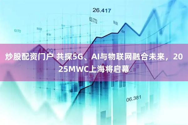 炒股配資門(mén)戶(hù) 共探5G、AI與物聯(lián)網(wǎng)融合未來(lái)，2025MWC上海將啟幕