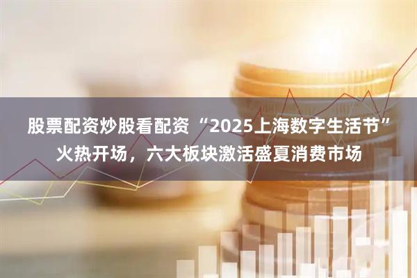 股票配資炒股看配資 “2025上海數字生活節”火熱開(kāi)場(chǎng)，六大板塊激活盛夏消費市場(chǎng)