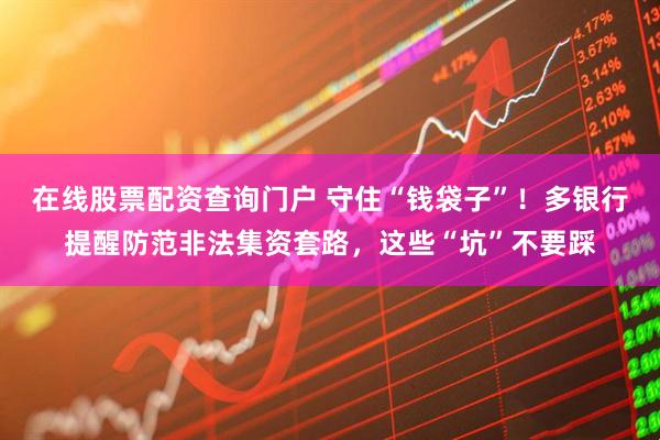 在線(xiàn)股票配資查詢(xún)門(mén)戶(hù) 守住“錢(qián)袋子”！多銀行提醒防范非法集資套路，這些“坑”不要踩