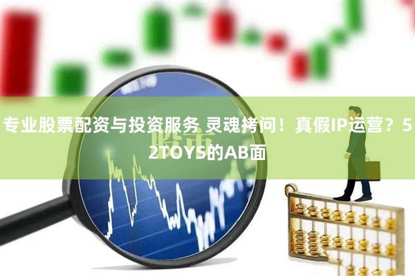 專(zhuān)業(yè)股票配資與投資服務(wù) 靈魂拷問(wèn)！真假I(mǎi)P運營(yíng)？52TOYS的AB面