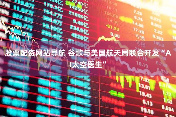 股票配資網(wǎng)站導航 谷歌與美國航天局聯(lián)合開(kāi)發(fā)“AI太空醫生”