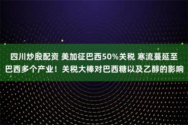 四川炒股配資 美加征巴西50%關(guān)稅 寒流蔓延至巴西多個(gè)產(chǎn)業(yè)！關(guān)稅大棒對巴西糖以及乙醇的影響