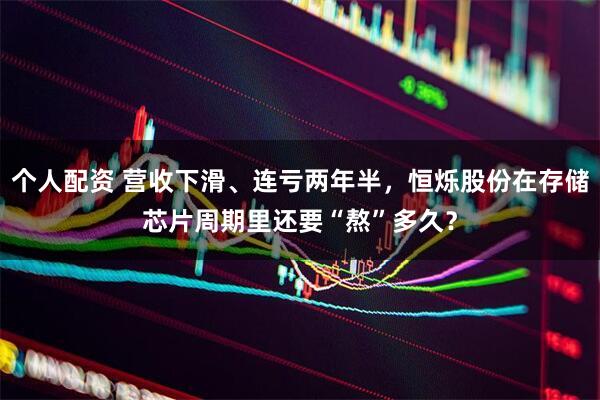 個(gè)人配資 營(yíng)收下滑、連虧兩年半，恒爍股份在存儲芯片周期里還要“熬”多久？