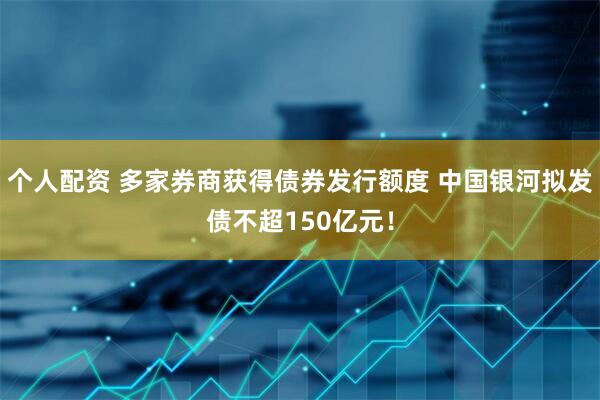 個(gè)人配資 多家券商獲得債券發(fā)行額度 中國銀河擬發(fā)債不超150億元！