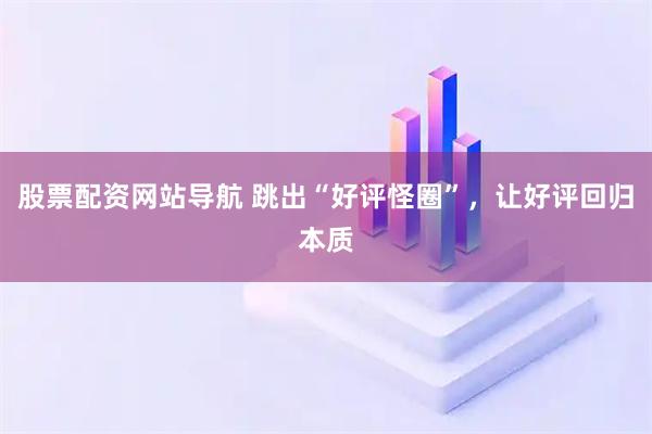股票配資網(wǎng)站導航 跳出“好評怪圈”，讓好評回歸本質(zhì)